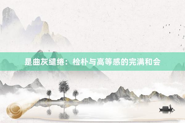 是曲灰缱绻:检朴与高等感的完满和会